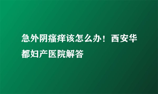 急外阴瘙痒该怎么办！西安华都妇产医院解答