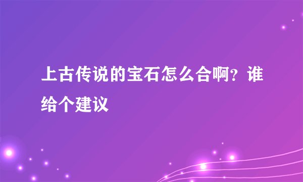 上古传说的宝石怎么合啊？谁给个建议