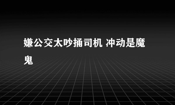 嫌公交太吵捅司机 冲动是魔鬼