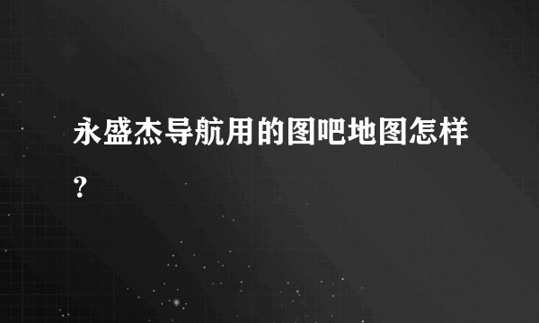 永盛杰导航用的图吧地图怎样？