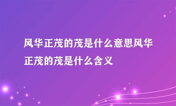 风华正茂的茂是什么意思风华正茂的茂是什么含义