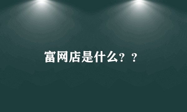 富网店是什么？？