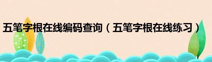 五笔字根在线编码查询（五笔字根在线练习）