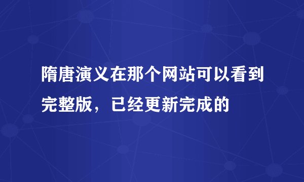 隋唐演义在那个网站可以看到完整版，已经更新完成的