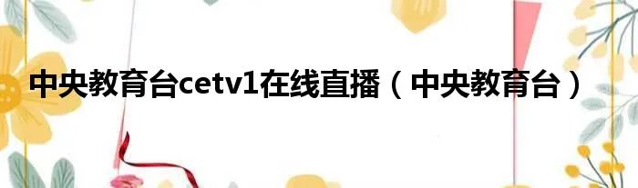 中央教育台cetv1在线直播（中央教育台）