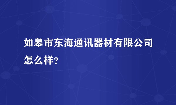 如皋市东海通讯器材有限公司怎么样？