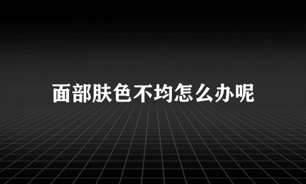 面部肤色不均怎么办呢