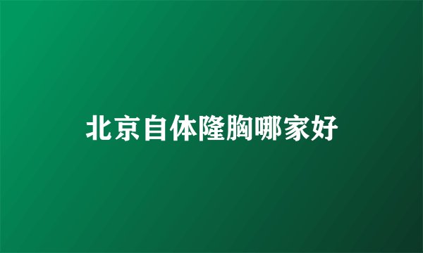 北京自体隆胸哪家好