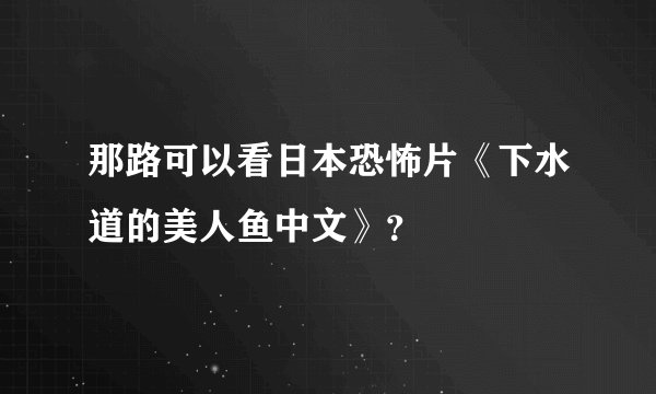 那路可以看日本恐怖片《下水道的美人鱼中文》？
