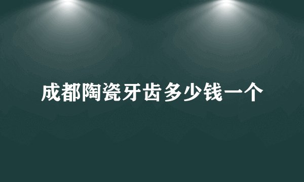 成都陶瓷牙齿多少钱一个