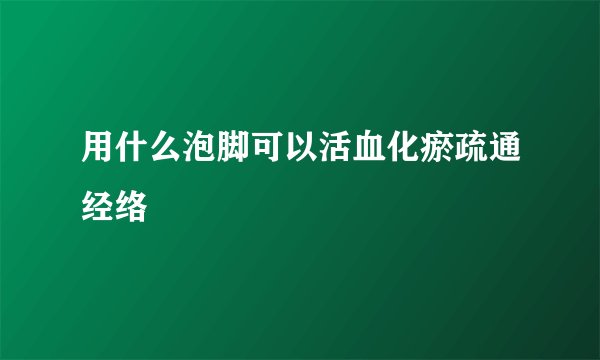 用什么泡脚可以活血化瘀疏通经络