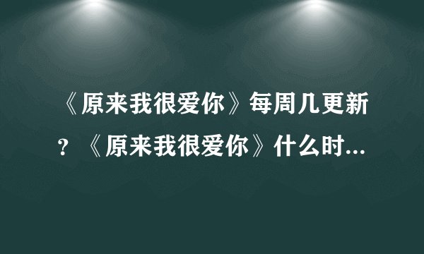 《原来我很爱你》每周几更新？《原来我很爱你》什么时候开始超前点播？