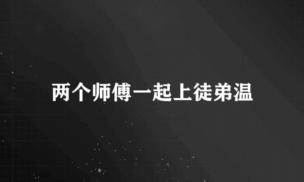 两个师傅一起上徒弟温