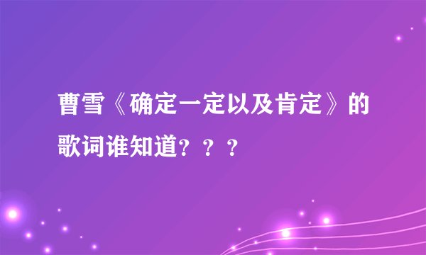 曹雪《确定一定以及肯定》的歌词谁知道？？？