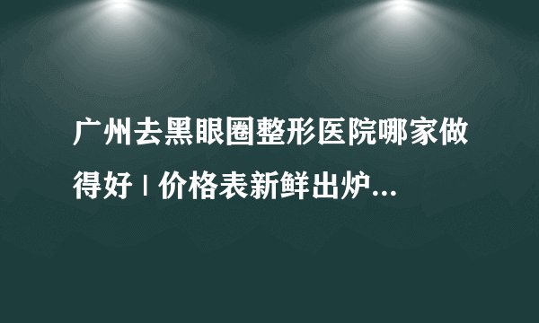 广州去黑眼圈整形医院哪家做得好 | 价格表新鲜出炉_我40岁有黑眼圈怎么办？