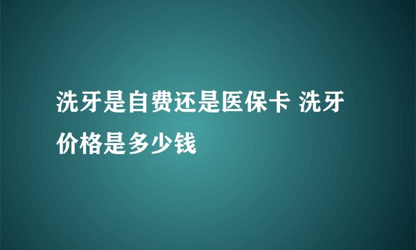 洗牙是自费还是医保卡 洗牙价格是多少钱