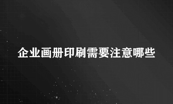 企业画册印刷需要注意哪些