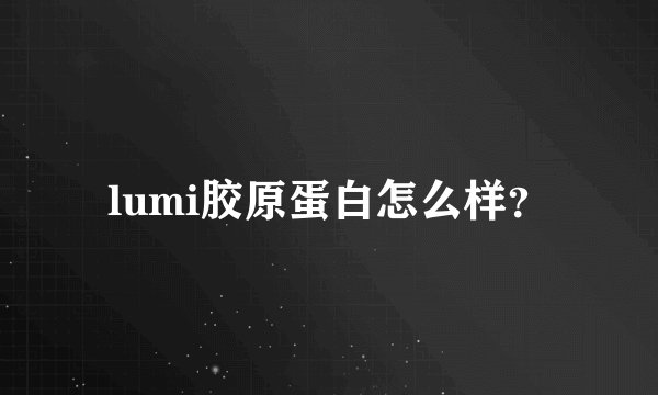 lumi胶原蛋白怎么样？