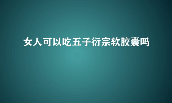 女人可以吃五子衍宗软胶囊吗