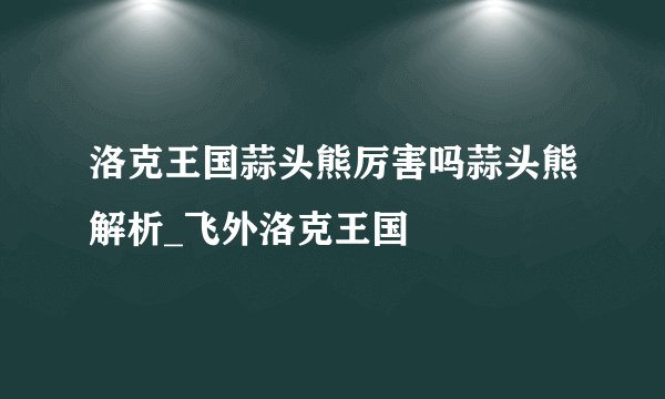 洛克王国蒜头熊厉害吗蒜头熊解析_飞外洛克王国