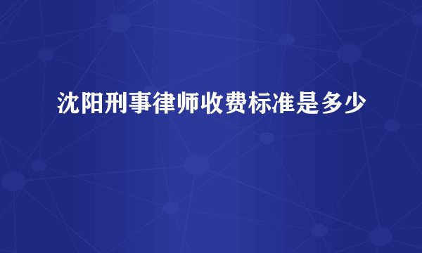 沈阳刑事律师收费标准是多少
