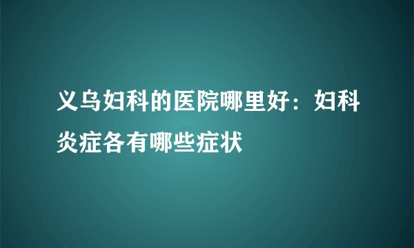 义乌妇科的医院哪里好：妇科炎症各有哪些症状