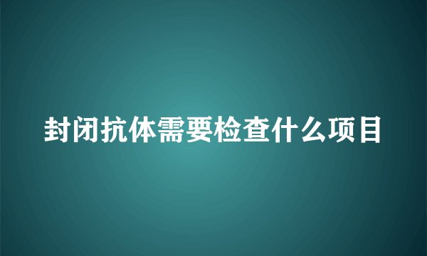 封闭抗体需要检查什么项目