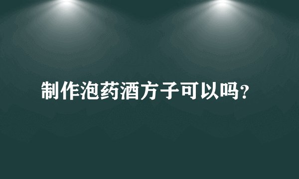 制作泡药酒方子可以吗？