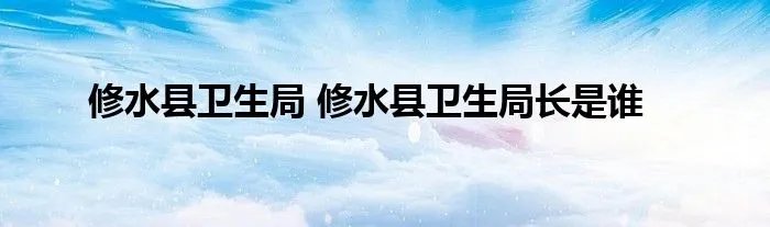 修水县卫生局 修水县卫生局长是谁