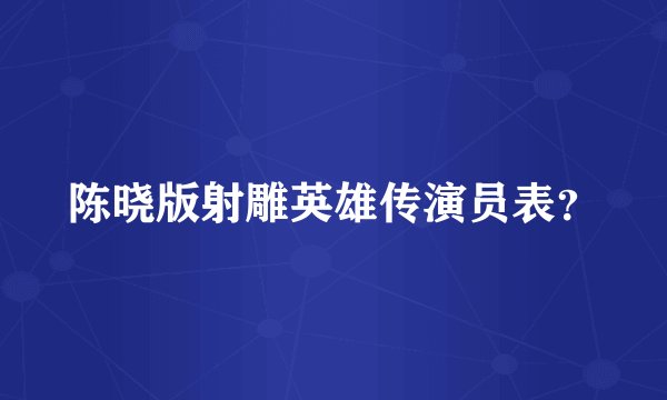 陈晓版射雕英雄传演员表?