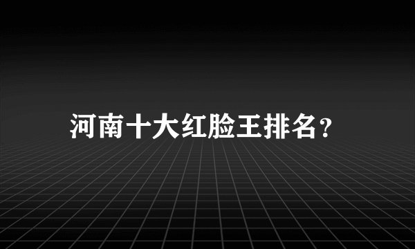 河南十大红脸王排名？