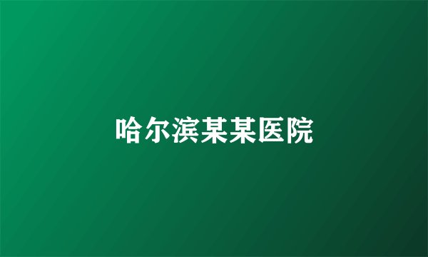 哈尔滨某某医院