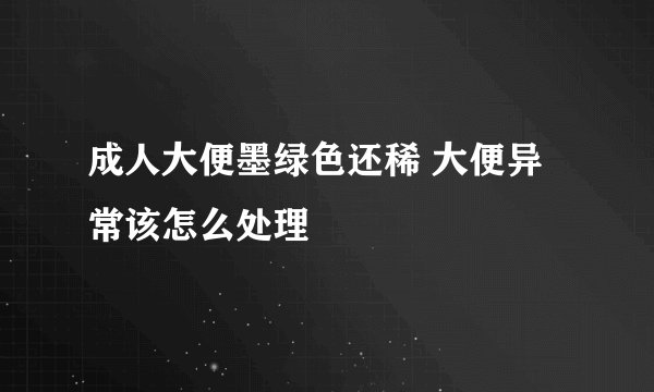 成人大便墨绿色还稀 大便异常该怎么处理