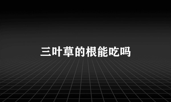 三叶草的根能吃吗