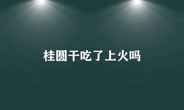 桂圆干吃了上火吗