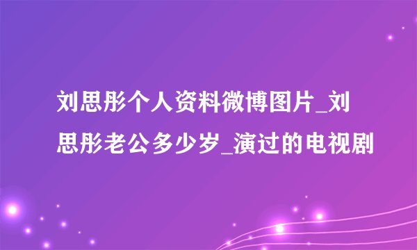刘思彤个人资料微博图片_刘思彤老公多少岁_演过的电视剧
