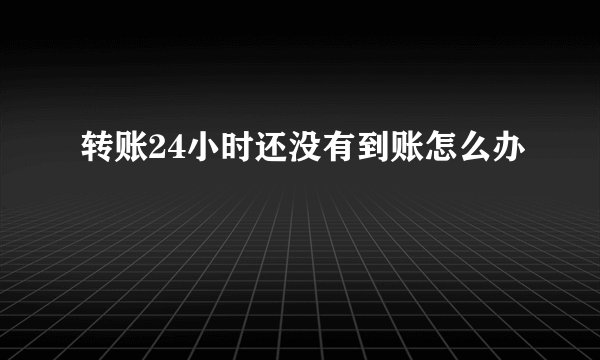 转账24小时还没有到账怎么办