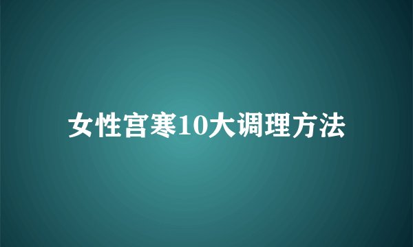 女性宫寒10大调理方法