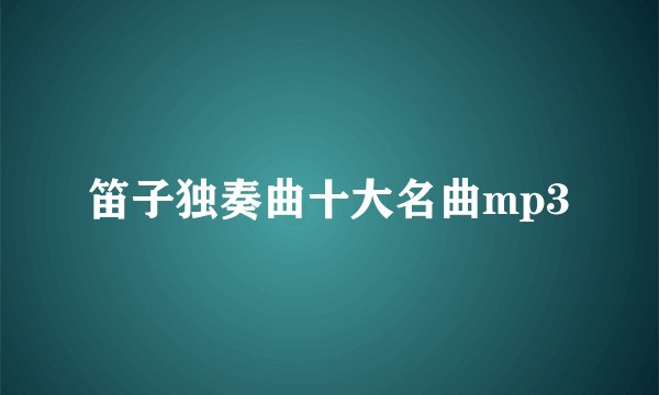 笛子独奏曲十大名曲mp3