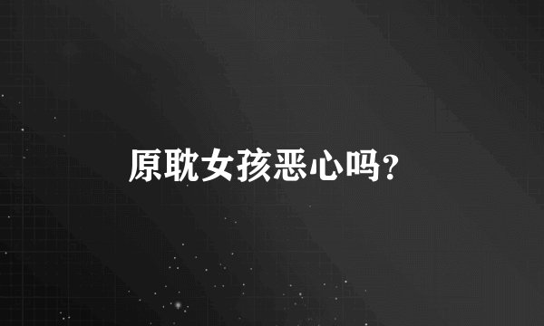原耽女孩恶心吗？