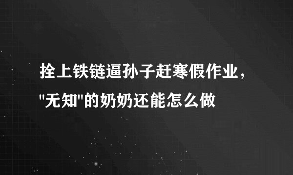 拴上铁链逼孙子赶寒假作业，