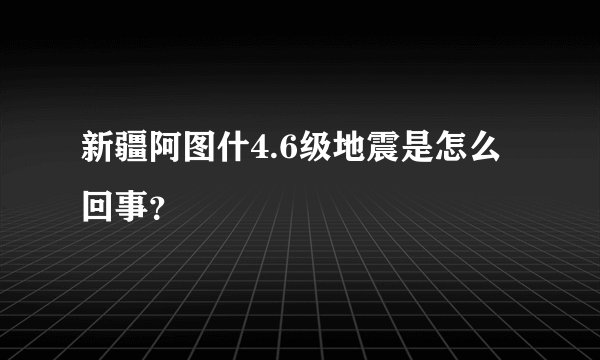 新疆阿图什4.6级地震是怎么回事？