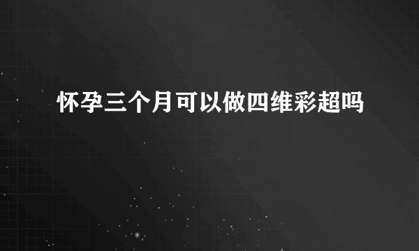怀孕三个月可以做四维彩超吗