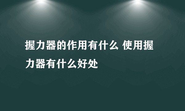 握力器的作用有什么 使用握力器有什么好处