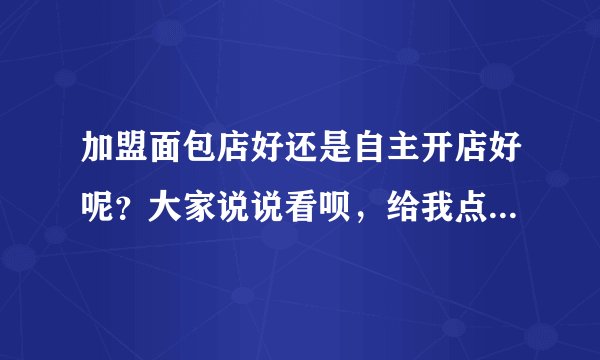 加盟面包店好还是自主开店好呢？大家说说看呗，给我点建议参考参考，谢谢~
