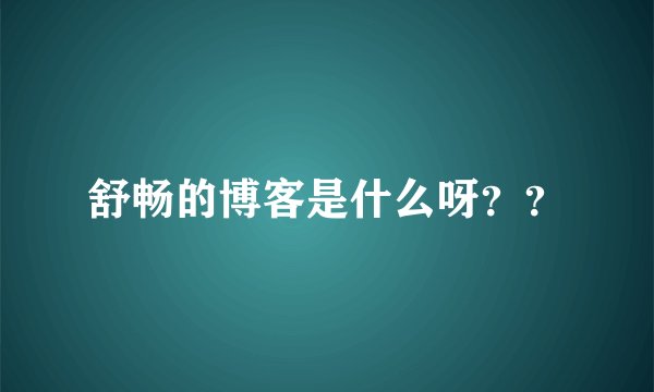 舒畅的博客是什么呀？？