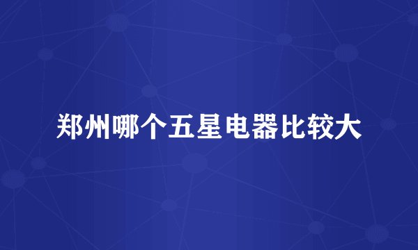 郑州哪个五星电器比较大