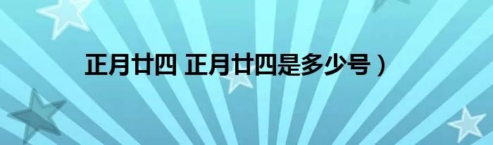 正月廿四 正月廿四是多少号）