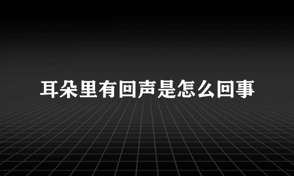 耳朵里有回声是怎么回事