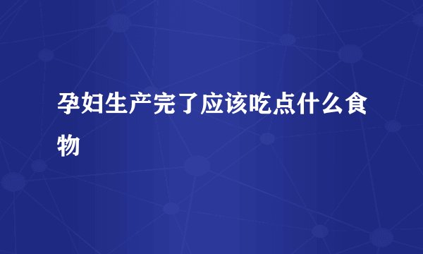 孕妇生产完了应该吃点什么食物